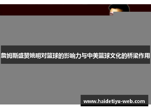 詹姆斯盛赞姚明对篮球的影响力与中美篮球文化的桥梁作用