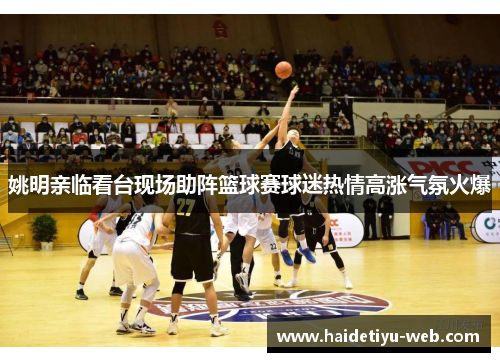 姚明亲临看台现场助阵篮球赛球迷热情高涨气氛火爆