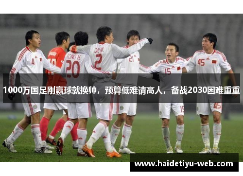 1000万国足刚赢球就换帅，预算低难请高人，备战2030困难重重