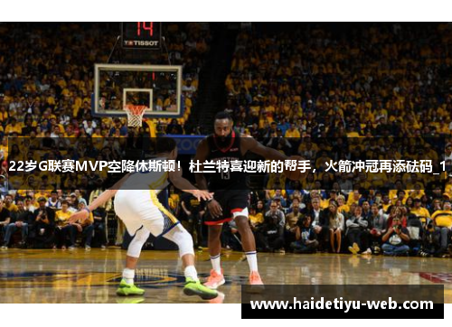 22岁G联赛MVP空降休斯顿！杜兰特喜迎新的帮手，火箭冲冠再添砝码_1