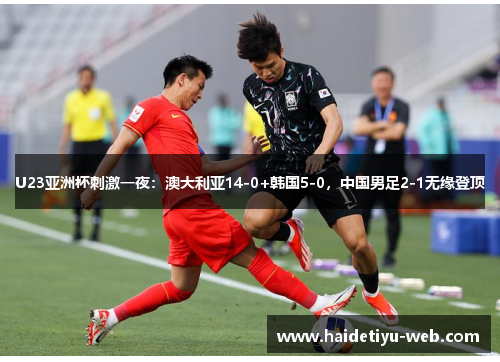 U23亚洲杯刺激一夜：澳大利亚14-0+韩国5-0，中国男足2-1无缘登顶